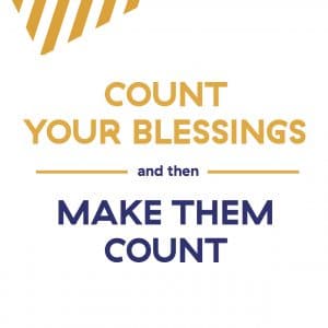 COUNT YOUR BLESSINGS and then MAKE THEM COUNT