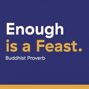 Enough is a Feast. Buddhist Proverb