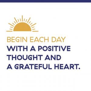 BEGIN EACH DAY WITH A POSITIVE THOUGHT AND A GRATEFUL HEART.