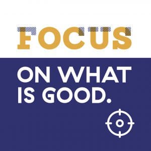 FOCUS ON WHAT IS GOOD.